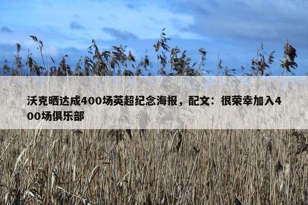 沃克晒达成400场英超纪念海报，配文：很荣幸加入400场俱乐部