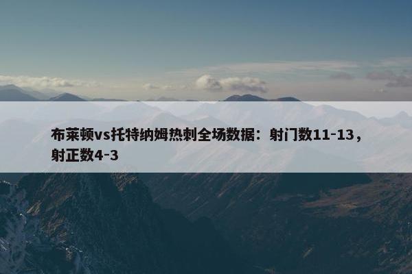 布莱顿vs托特纳姆热刺全场数据：射门数11-13，射正数4-3