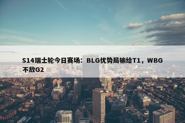 S14瑞士轮今日赛场：BLG优势局输给T1，WBG不敌G2