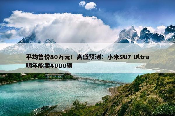 平均售价80万元！高盛预测：小米SU7 Ultra明年能卖4000辆