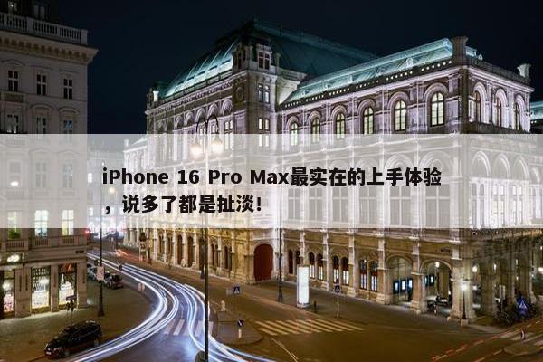 iPhone 16 Pro Max最实在的上手体验，说多了都是扯淡！