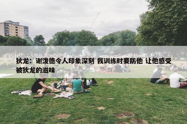 狄龙：谢泼德令人印象深刻 我训练时要防他 让他感受被狄龙的滋味