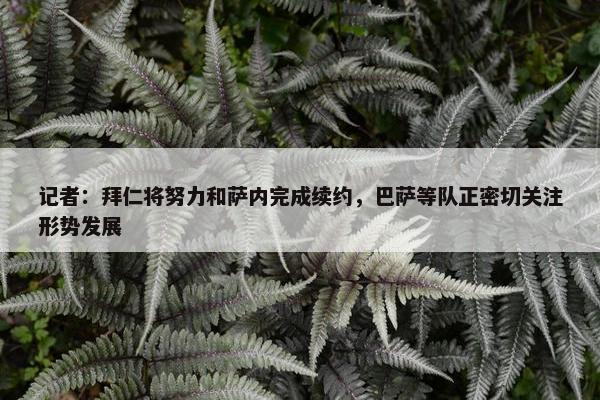 记者：拜仁将努力和萨内完成续约，巴萨等队正密切关注形势发展