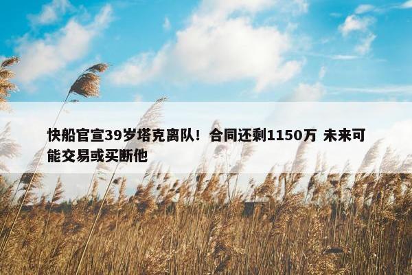 快船官宣39岁塔克离队！合同还剩1150万 未来可能交易或买断他