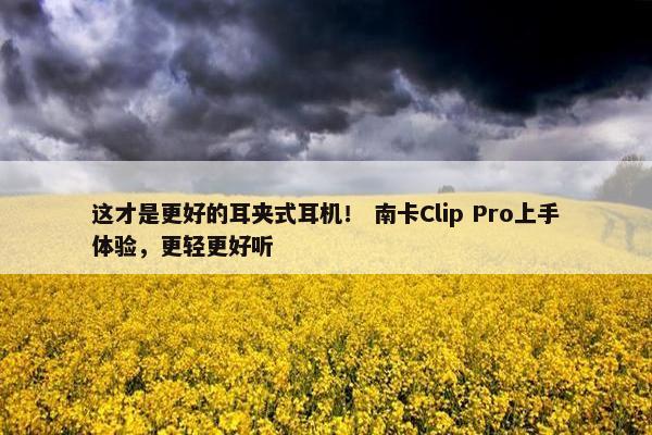 这才是更好的耳夹式耳机！ 南卡Clip Pro上手体验，更轻更好听