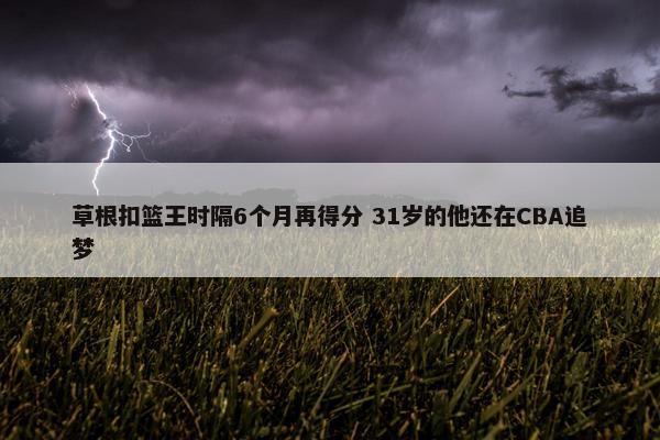 草根扣篮王时隔6个月再得分 31岁的他还在CBA追梦