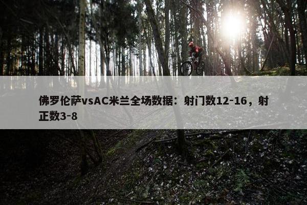 佛罗伦萨vsAC米兰全场数据：射门数12-16，射正数3-8