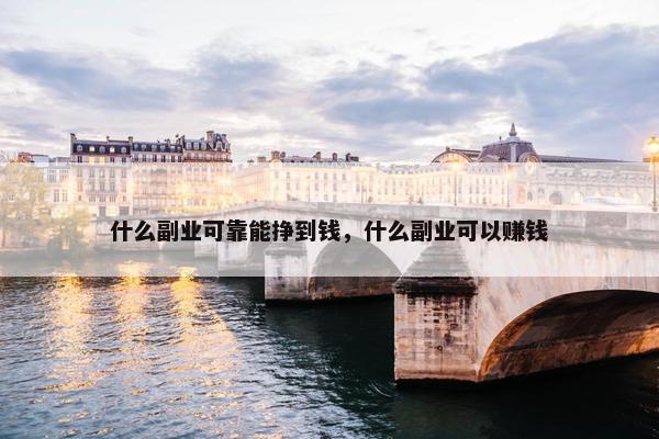 什么副业可靠能挣到钱，什么副业可以赚钱