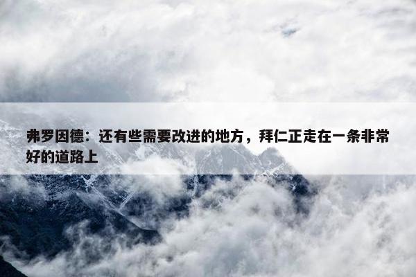 弗罗因德：还有些需要改进的地方，拜仁正走在一条非常好的道路上