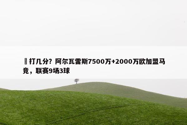 ️打几分？阿尔瓦雷斯7500万+2000万欧加盟马竞，联赛9场3球