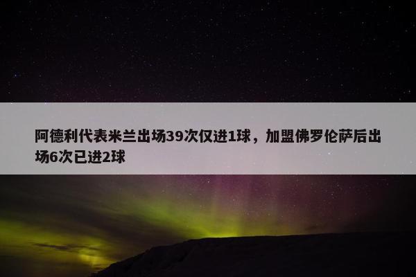 阿德利代表米兰出场39次仅进1球，加盟佛罗伦萨后出场6次已进2球