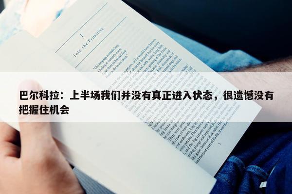 巴尔科拉：上半场我们并没有真正进入状态，很遗憾没有把握住机会