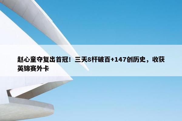 赵心童夺复出首冠！三天8杆破百+147创历史，收获英锦赛外卡