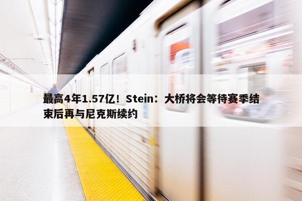 最高4年1.57亿！Stein：大桥将会等待赛季结束后再与尼克斯续约