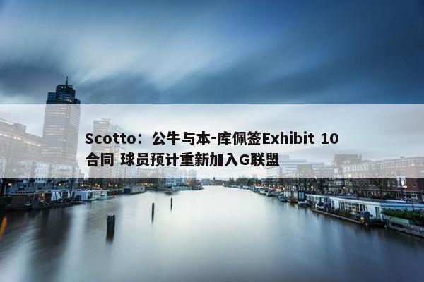 Scotto：公牛与本-库佩签Exhibit 10合同 球员预计重新加入G联盟