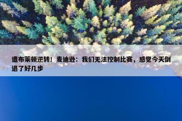 遭布莱顿逆转！麦迪逊：我们无法控制比赛，感觉今天倒退了好几步