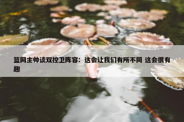 篮网主帅谈双控卫阵容：这会让我们有所不同 这会很有趣