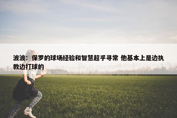 波波：保罗的球场经验和智慧超乎寻常 他基本上是边执教边打球的