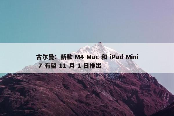 古尔曼：新款 M4 Mac 和 iPad Mini 7 有望 11 月 1 日推出