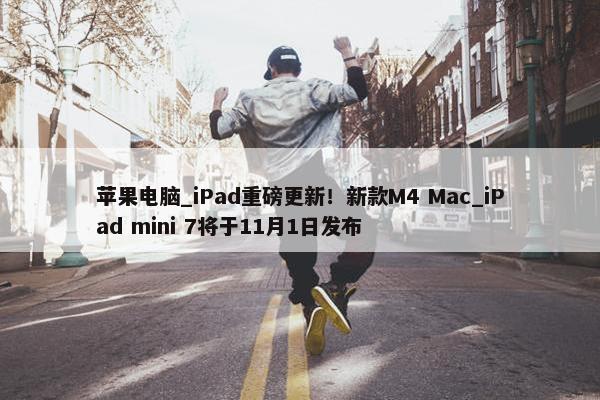 苹果电脑_iPad重磅更新！新款M4 Mac_iPad mini 7将于11月1日发布