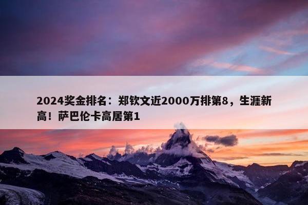 2024奖金排名：郑钦文近2000万排第8，生涯新高！萨巴伦卡高居第1