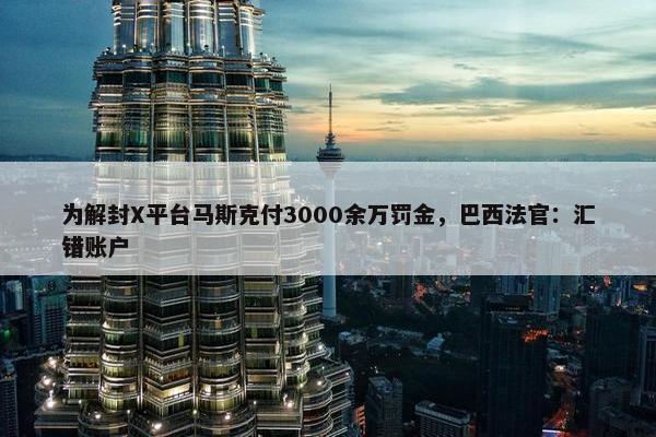 为解封X平台马斯克付3000余万罚金，巴西法官：汇错账户