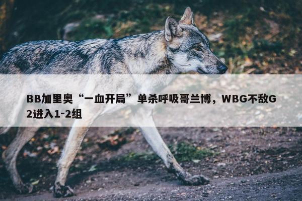 BB加里奥“一血开局”单杀呼吸哥兰博，WBG不敌G2进入1-2组