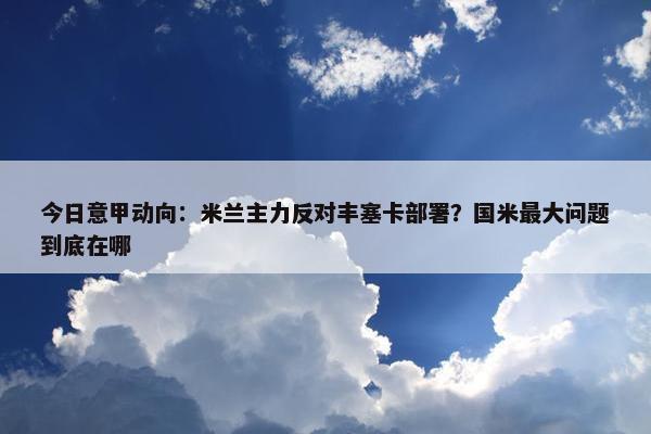 今日意甲动向：米兰主力反对丰塞卡部署？国米最大问题到底在哪