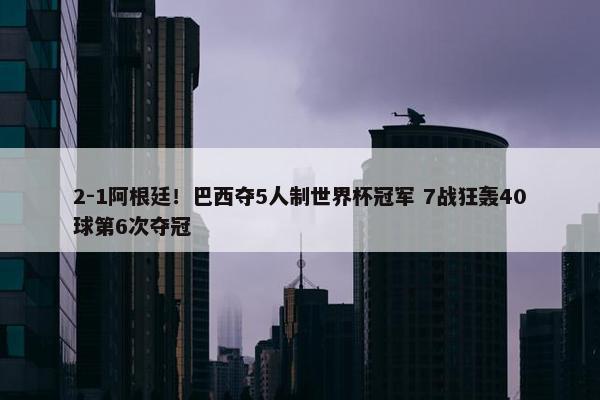 2-1阿根廷！巴西夺5人制世界杯冠军 7战狂轰40球第6次夺冠