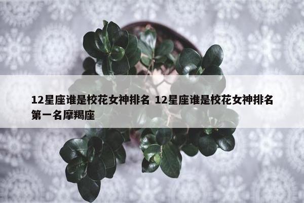 12星座谁是校花女神排名 12星座谁是校花女神排名第一名摩羯座