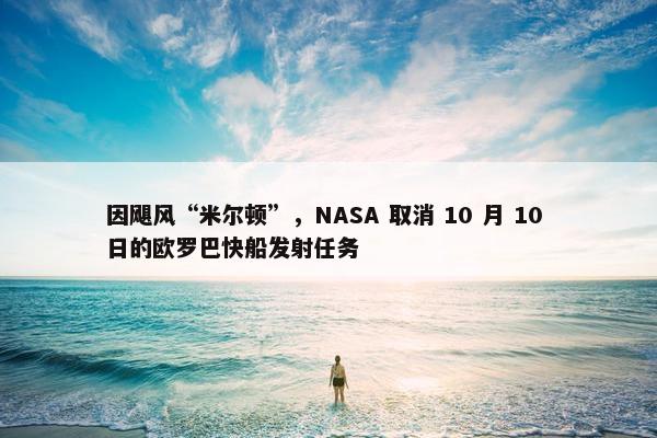 因飓风“米尔顿”，NASA 取消 10 月 10 日的欧罗巴快船发射任务