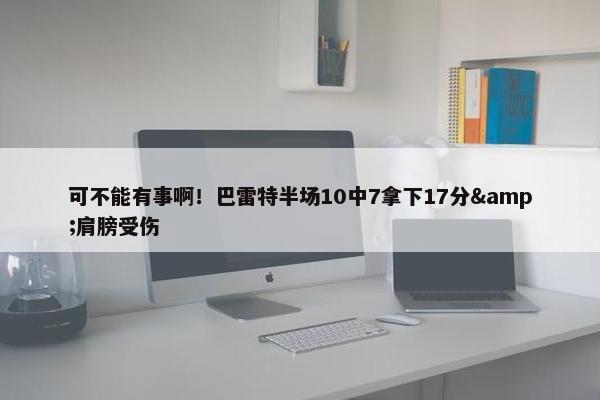 可不能有事啊！巴雷特半场10中7拿下17分&肩膀受伤