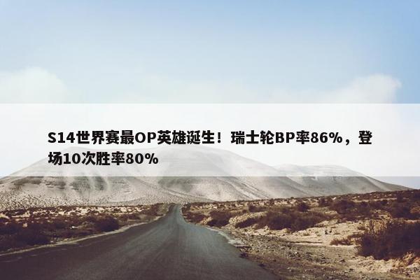 S14世界赛最OP英雄诞生！瑞士轮BP率86%，登场10次胜率80%