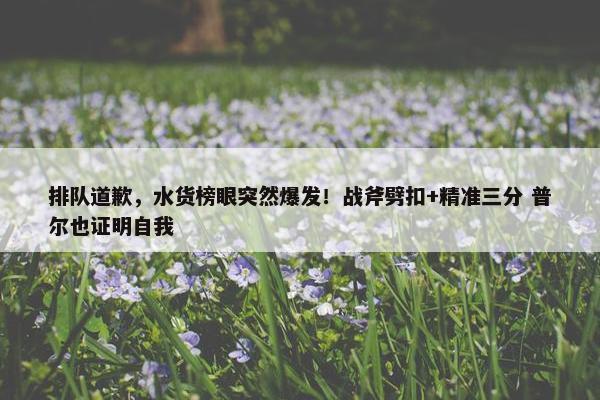 排队道歉，水货榜眼突然爆发！战斧劈扣+精准三分 普尔也证明自我