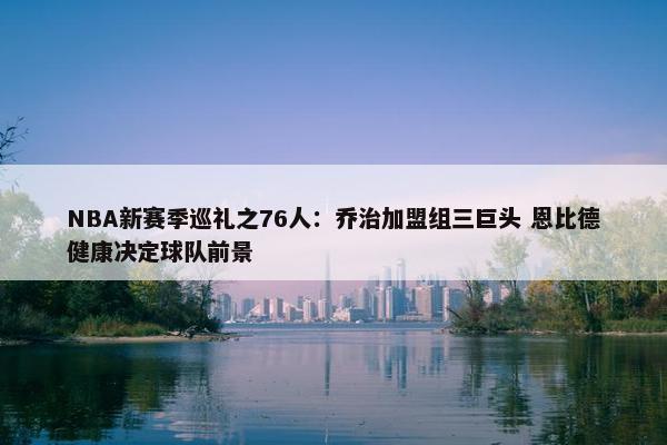 NBA新赛季巡礼之76人：乔治加盟组三巨头 恩比德健康决定球队前景