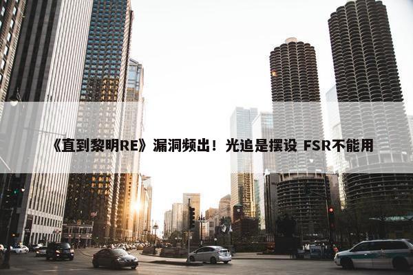 《直到黎明RE》漏洞频出！光追是摆设 FSR不能用