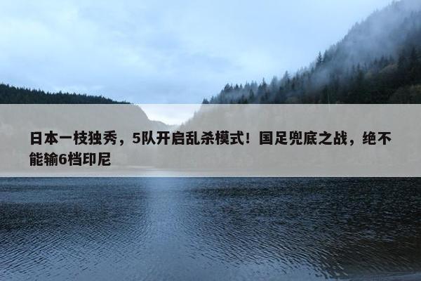 日本一枝独秀，5队开启乱杀模式！国足兜底之战，绝不能输6档印尼