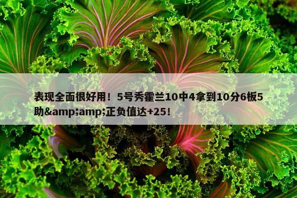 表现全面很好用！5号秀霍兰10中4拿到10分6板5助&amp;正负值达+25！