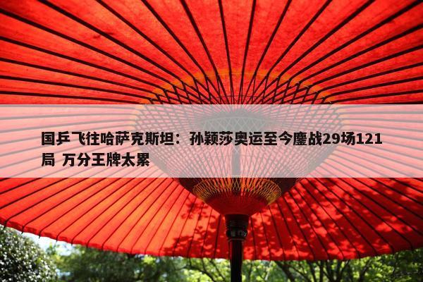 国乒飞往哈萨克斯坦：孙颖莎奥运至今鏖战29场121局 万分王牌太累