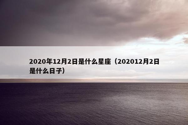 2020年12月2日是什么星座（202012月2日是什么日子）