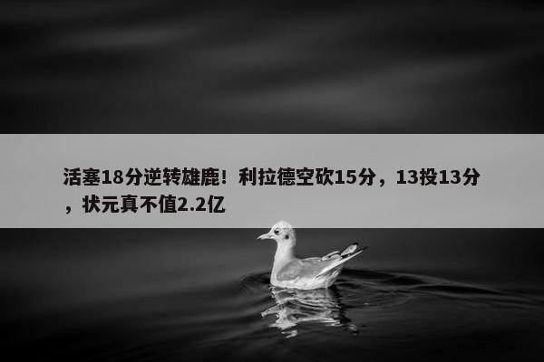 活塞18分逆转雄鹿！利拉德空砍15分，13投13分，状元真不值2.2亿