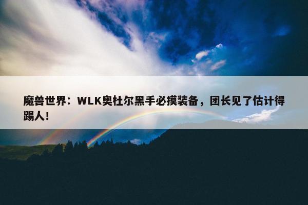 魔兽世界：WLK奥杜尔黑手必摸装备，团长见了估计得踢人！