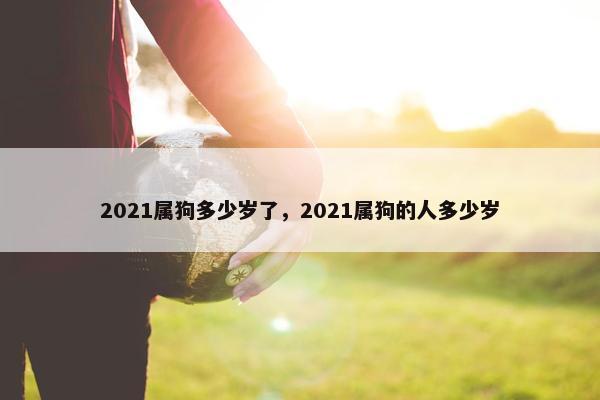 2021属狗多少岁了，2021属狗的人多少岁