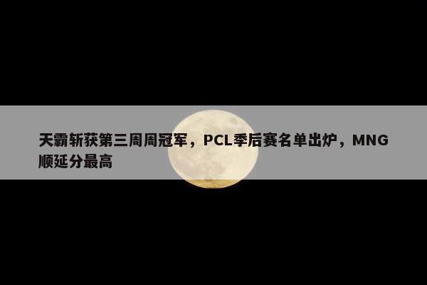 天霸斩获第三周周冠军，PCL季后赛名单出炉，MNG顺延分最高