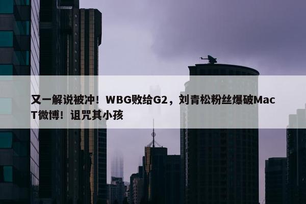 又一解说被冲！WBG败给G2，刘青松粉丝爆破MacT微博！诅咒其小孩