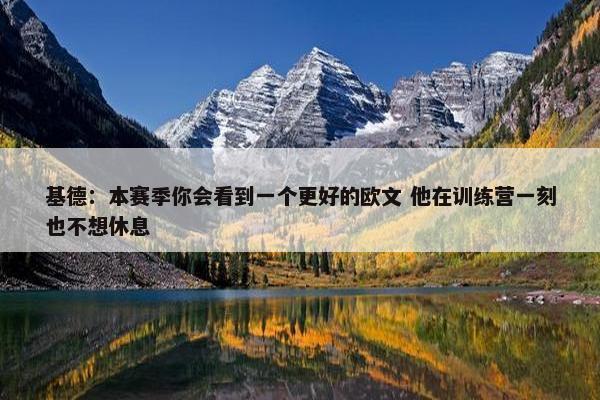 基德：本赛季你会看到一个更好的欧文 他在训练营一刻也不想休息