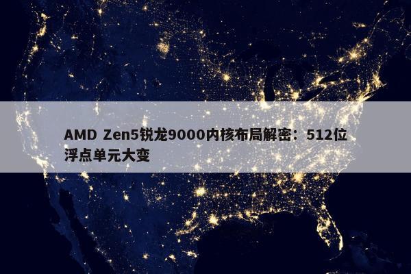 AMD Zen5锐龙9000内核布局解密：512位浮点单元大变