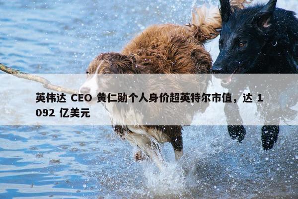 英伟达 CEO 黄仁勋个人身价超英特尔市值，达 1092 亿美元