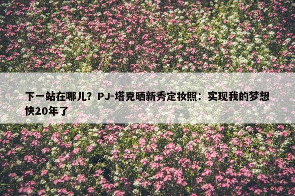 下一站在哪儿？PJ-塔克晒新秀定妆照：实现我的梦想快20年了