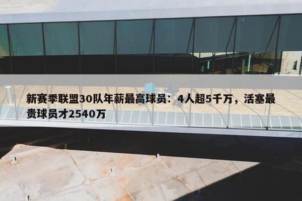 新赛季联盟30队年薪最高球员：4人超5千万，活塞最贵球员才2540万